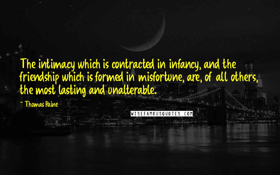 Thomas Paine Quotes: The intimacy which is contracted in infancy, and the friendship which is formed in misfortune, are, of all others, the most lasting and unalterable.