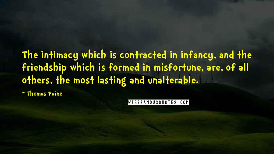 Thomas Paine Quotes: The intimacy which is contracted in infancy, and the friendship which is formed in misfortune, are, of all others, the most lasting and unalterable.