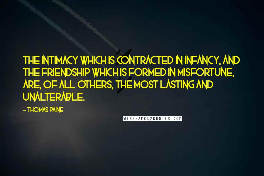 Thomas Paine Quotes: The intimacy which is contracted in infancy, and the friendship which is formed in misfortune, are, of all others, the most lasting and unalterable.