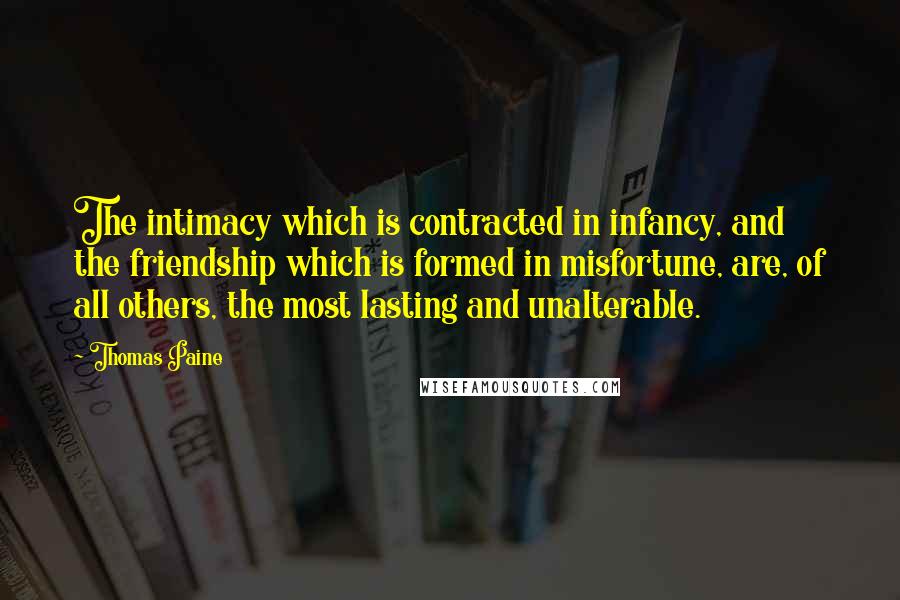 Thomas Paine Quotes: The intimacy which is contracted in infancy, and the friendship which is formed in misfortune, are, of all others, the most lasting and unalterable.