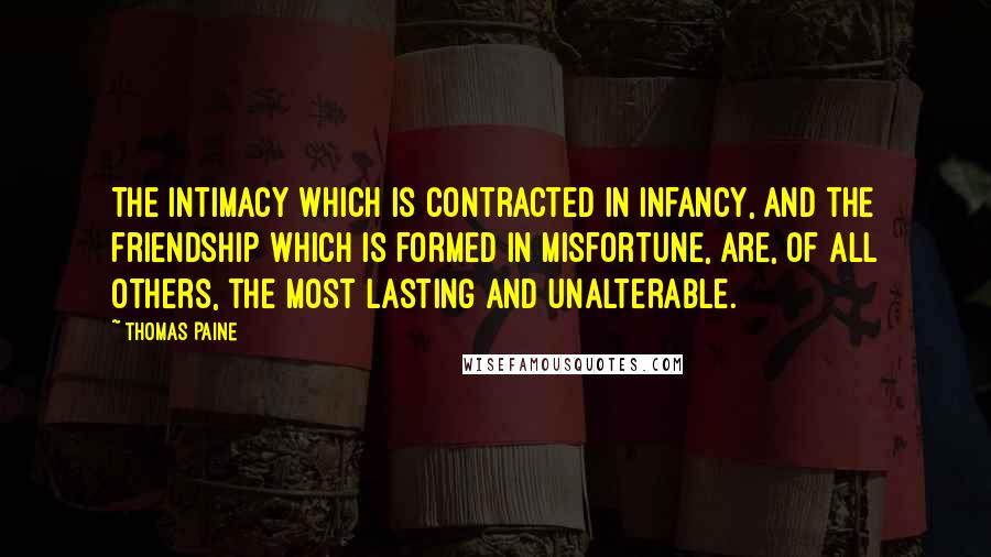 Thomas Paine Quotes: The intimacy which is contracted in infancy, and the friendship which is formed in misfortune, are, of all others, the most lasting and unalterable.