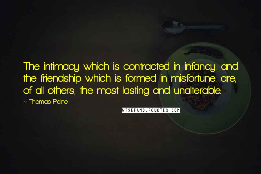 Thomas Paine Quotes: The intimacy which is contracted in infancy, and the friendship which is formed in misfortune, are, of all others, the most lasting and unalterable.