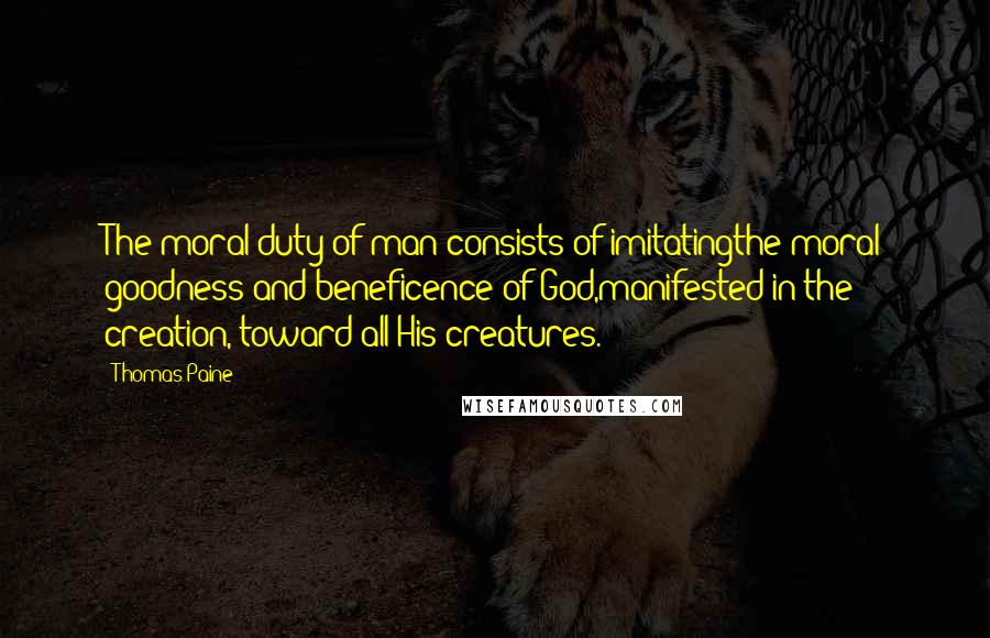 Thomas Paine Quotes: The moral duty of man consists of imitatingthe moral goodness and beneficence of God,manifested in the creation, toward all His creatures.