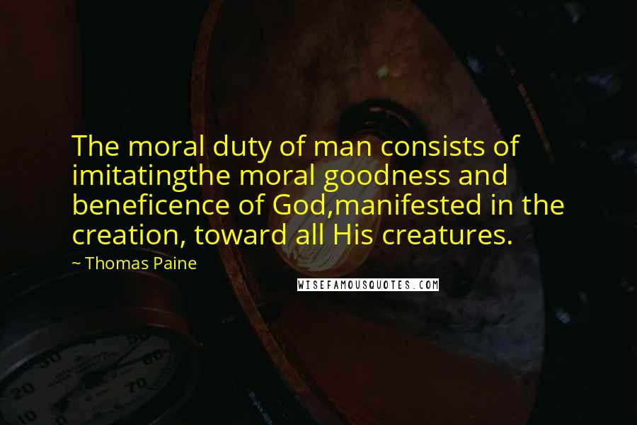 Thomas Paine Quotes: The moral duty of man consists of imitatingthe moral goodness and beneficence of God,manifested in the creation, toward all His creatures.