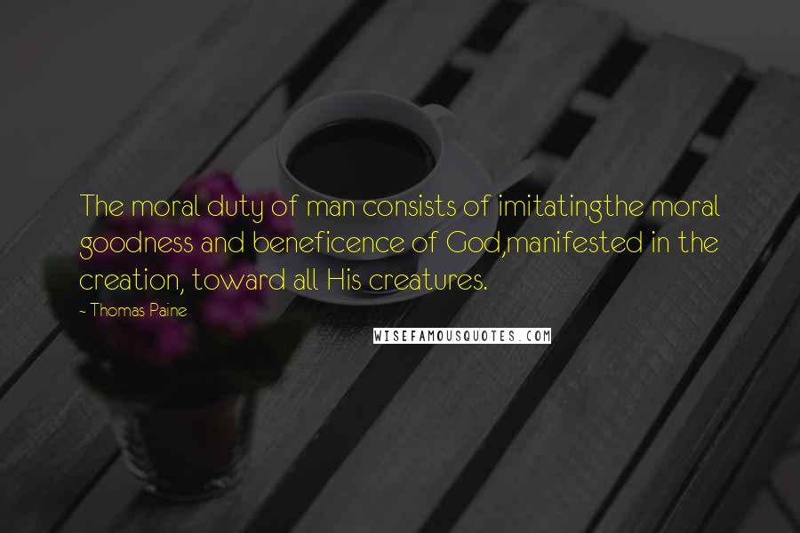 Thomas Paine Quotes: The moral duty of man consists of imitatingthe moral goodness and beneficence of God,manifested in the creation, toward all His creatures.