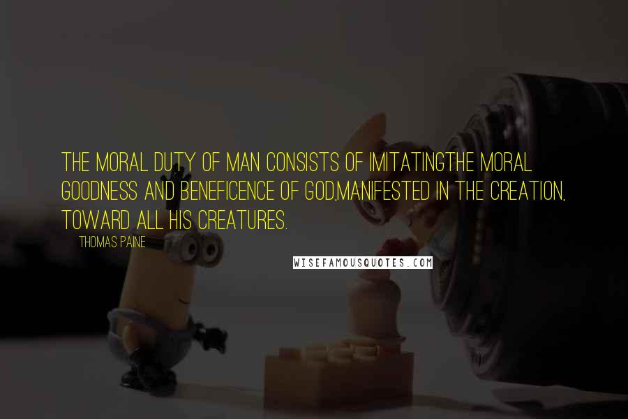 Thomas Paine Quotes: The moral duty of man consists of imitatingthe moral goodness and beneficence of God,manifested in the creation, toward all His creatures.