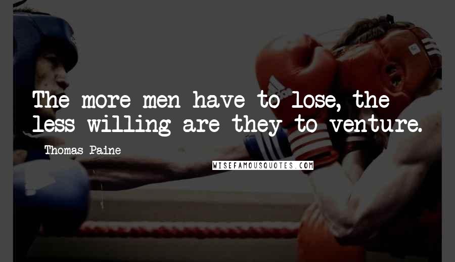 Thomas Paine Quotes: The more men have to lose, the less willing are they to venture.