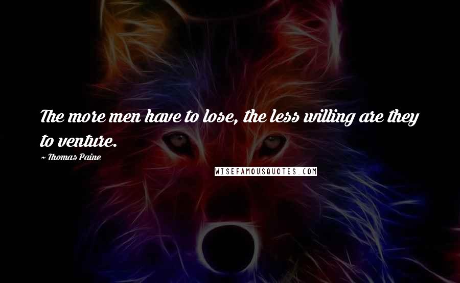 Thomas Paine Quotes: The more men have to lose, the less willing are they to venture.