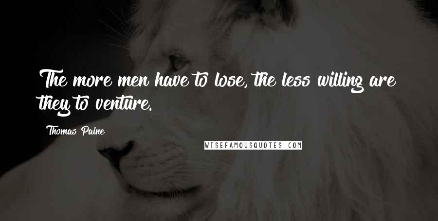 Thomas Paine Quotes: The more men have to lose, the less willing are they to venture.