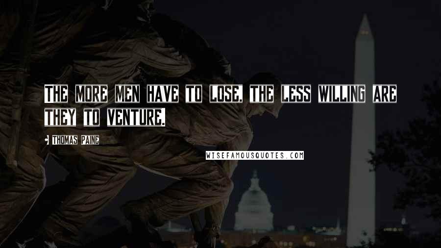 Thomas Paine Quotes: The more men have to lose, the less willing are they to venture.