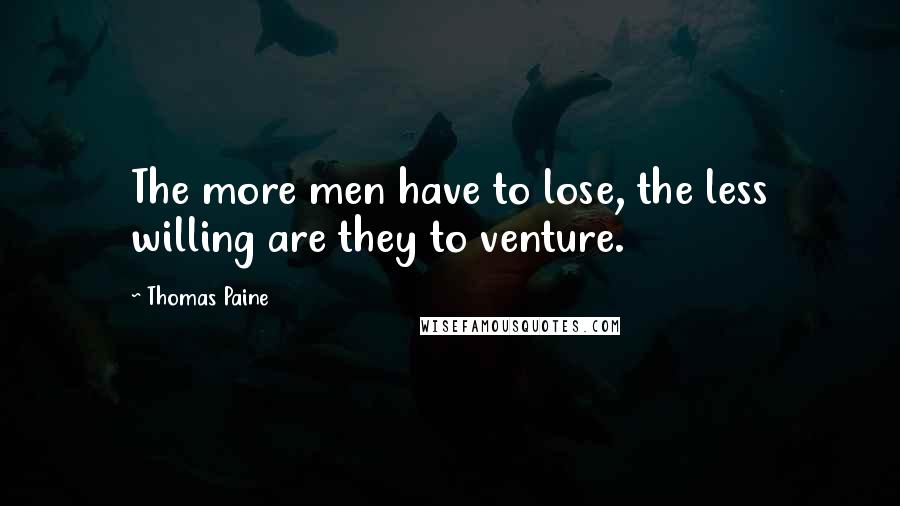 Thomas Paine Quotes: The more men have to lose, the less willing are they to venture.
