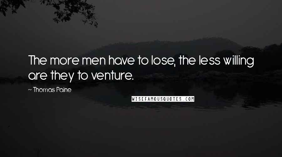 Thomas Paine Quotes: The more men have to lose, the less willing are they to venture.
