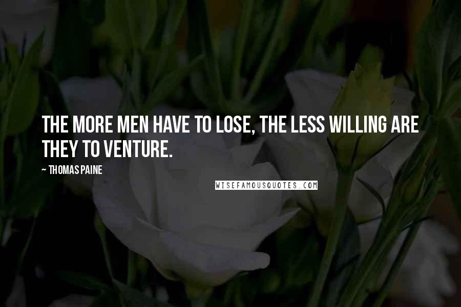 Thomas Paine Quotes: The more men have to lose, the less willing are they to venture.