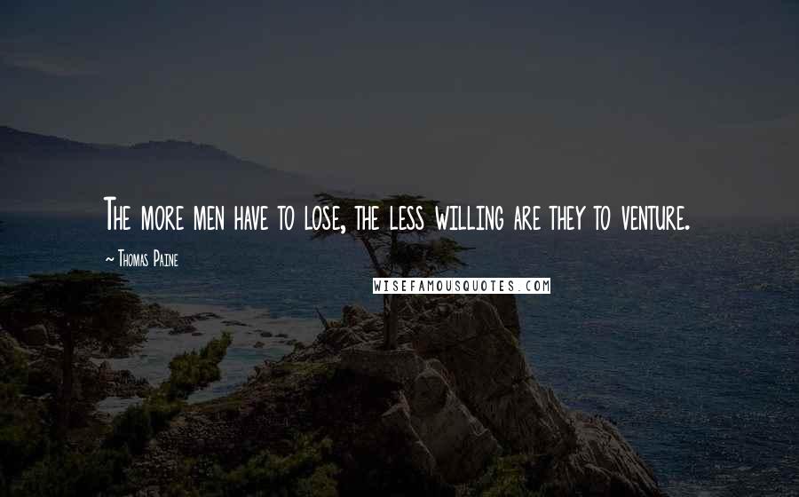 Thomas Paine Quotes: The more men have to lose, the less willing are they to venture.