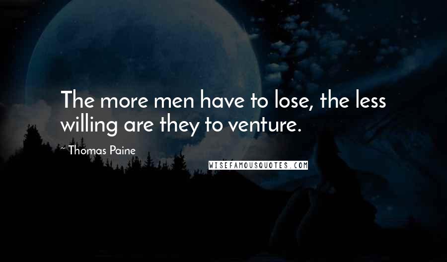Thomas Paine Quotes: The more men have to lose, the less willing are they to venture.