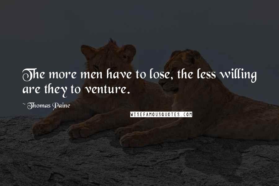 Thomas Paine Quotes: The more men have to lose, the less willing are they to venture.