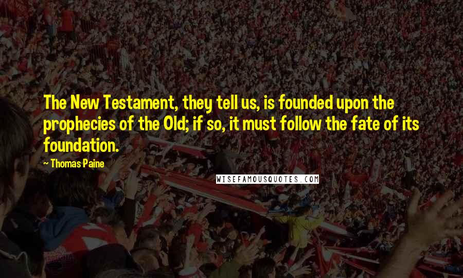 Thomas Paine Quotes: The New Testament, they tell us, is founded upon the prophecies of the Old; if so, it must follow the fate of its foundation.