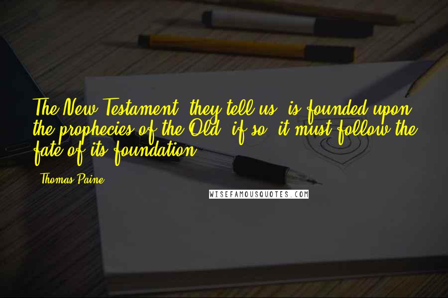 Thomas Paine Quotes: The New Testament, they tell us, is founded upon the prophecies of the Old; if so, it must follow the fate of its foundation.