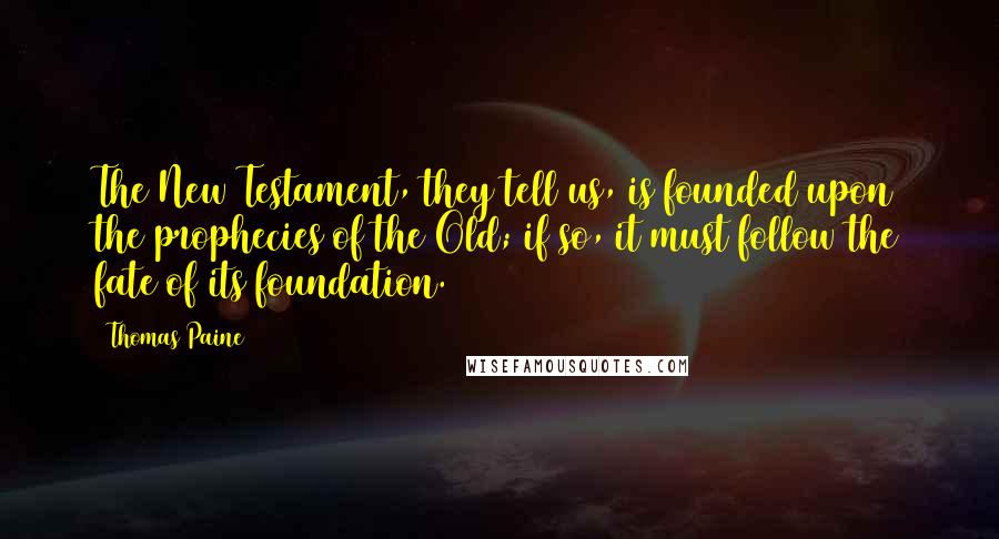 Thomas Paine Quotes: The New Testament, they tell us, is founded upon the prophecies of the Old; if so, it must follow the fate of its foundation.