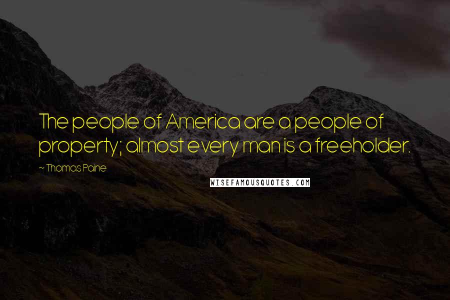 Thomas Paine Quotes: The people of America are a people of property; almost every man is a freeholder.