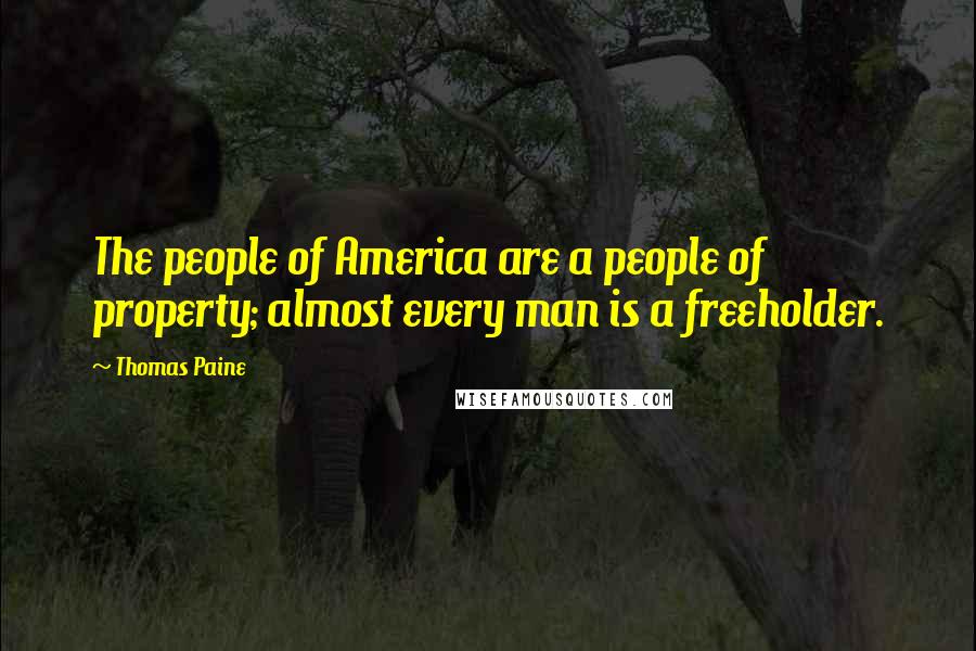 Thomas Paine Quotes: The people of America are a people of property; almost every man is a freeholder.