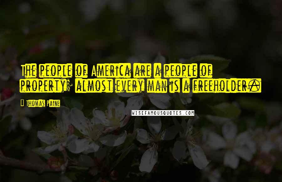 Thomas Paine Quotes: The people of America are a people of property; almost every man is a freeholder.