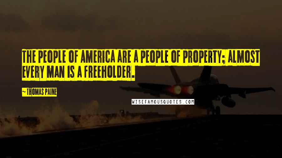 Thomas Paine Quotes: The people of America are a people of property; almost every man is a freeholder.