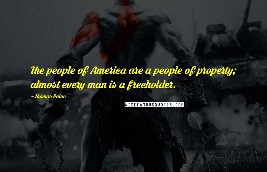 Thomas Paine Quotes: The people of America are a people of property; almost every man is a freeholder.