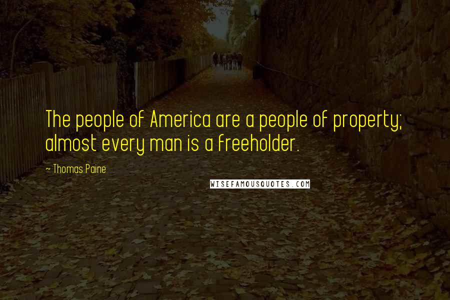 Thomas Paine Quotes: The people of America are a people of property; almost every man is a freeholder.