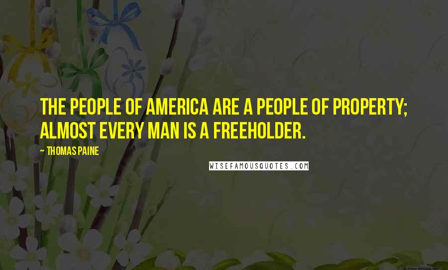 Thomas Paine Quotes: The people of America are a people of property; almost every man is a freeholder.