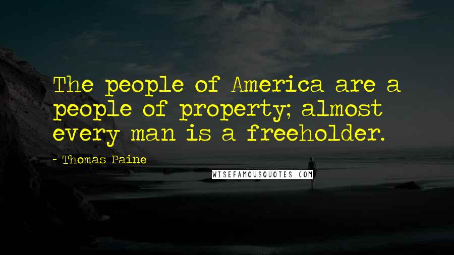 Thomas Paine Quotes: The people of America are a people of property; almost every man is a freeholder.