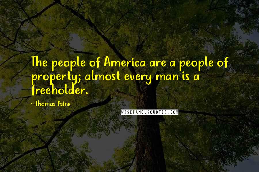 Thomas Paine Quotes: The people of America are a people of property; almost every man is a freeholder.