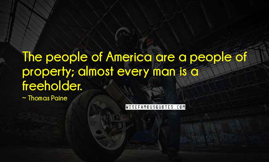 Thomas Paine Quotes: The people of America are a people of property; almost every man is a freeholder.