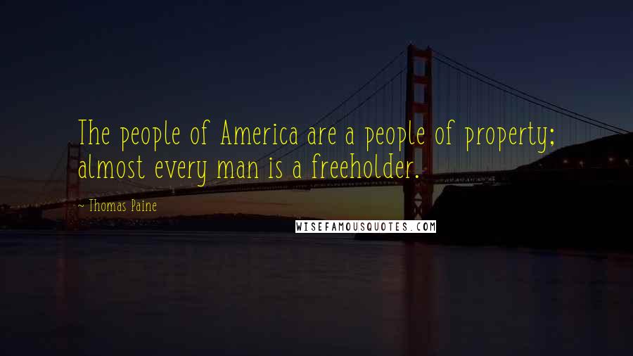 Thomas Paine Quotes: The people of America are a people of property; almost every man is a freeholder.