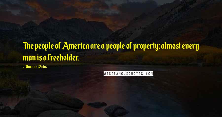 Thomas Paine Quotes: The people of America are a people of property; almost every man is a freeholder.