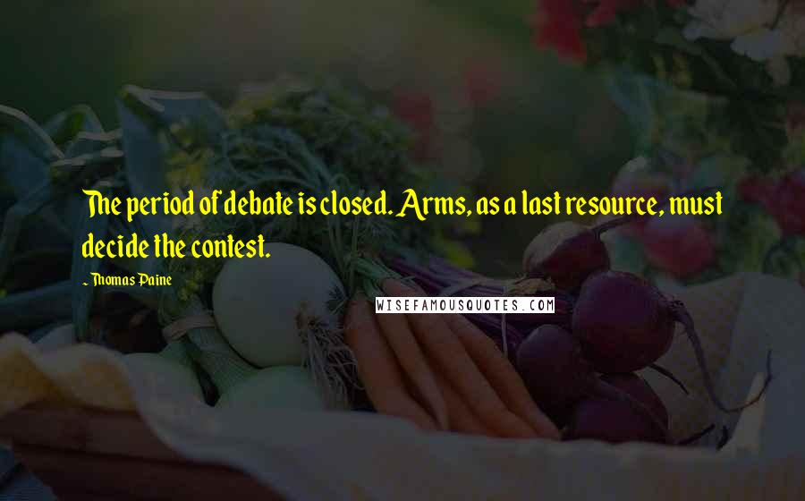 Thomas Paine Quotes: The period of debate is closed. Arms, as a last resource, must decide the contest.