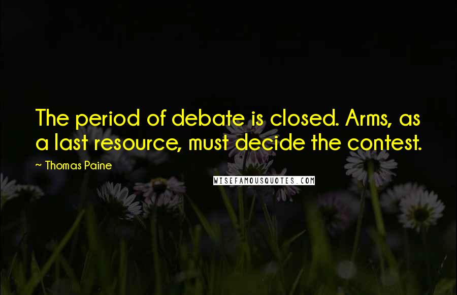 Thomas Paine Quotes: The period of debate is closed. Arms, as a last resource, must decide the contest.