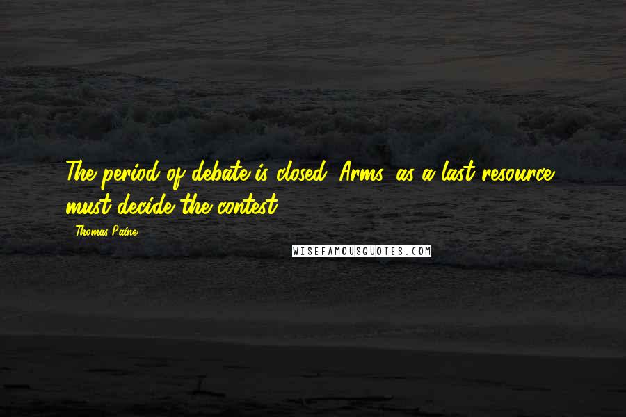 Thomas Paine Quotes: The period of debate is closed. Arms, as a last resource, must decide the contest.