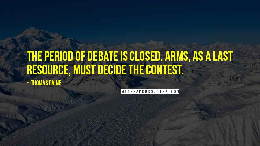 Thomas Paine Quotes: The period of debate is closed. Arms, as a last resource, must decide the contest.