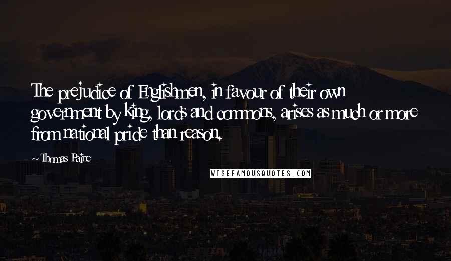 Thomas Paine Quotes: The prejudice of Englishmen, in favour of their own government by king, lords and commons, arises as much or more from national pride than reason.