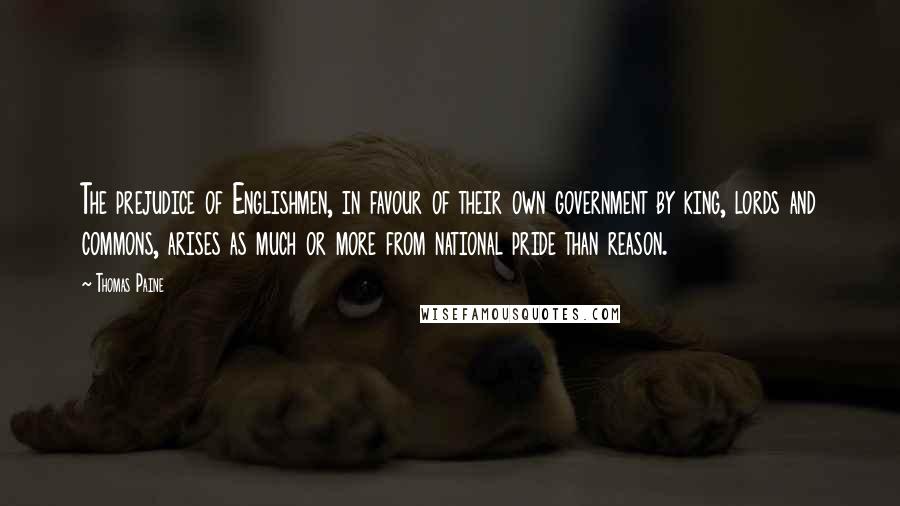 Thomas Paine Quotes: The prejudice of Englishmen, in favour of their own government by king, lords and commons, arises as much or more from national pride than reason.