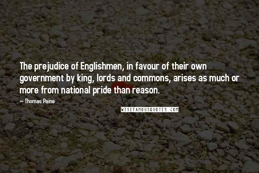 Thomas Paine Quotes: The prejudice of Englishmen, in favour of their own government by king, lords and commons, arises as much or more from national pride than reason.