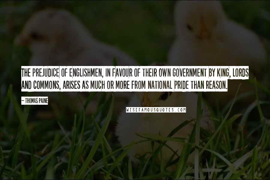 Thomas Paine Quotes: The prejudice of Englishmen, in favour of their own government by king, lords and commons, arises as much or more from national pride than reason.