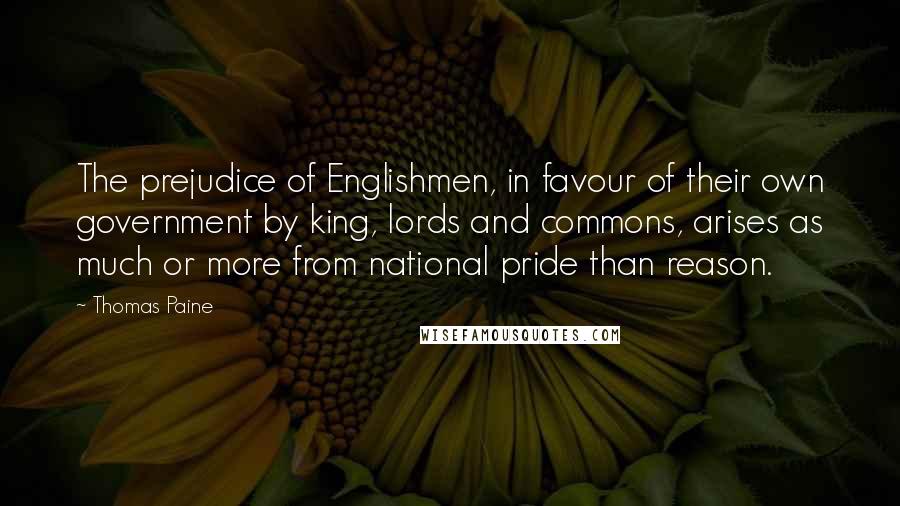 Thomas Paine Quotes: The prejudice of Englishmen, in favour of their own government by king, lords and commons, arises as much or more from national pride than reason.