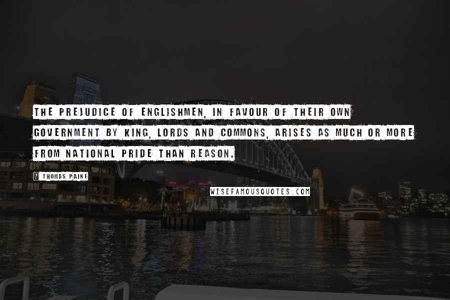 Thomas Paine Quotes: The prejudice of Englishmen, in favour of their own government by king, lords and commons, arises as much or more from national pride than reason.