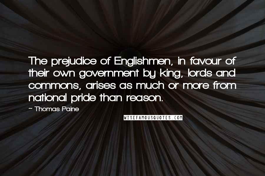 Thomas Paine Quotes: The prejudice of Englishmen, in favour of their own government by king, lords and commons, arises as much or more from national pride than reason.