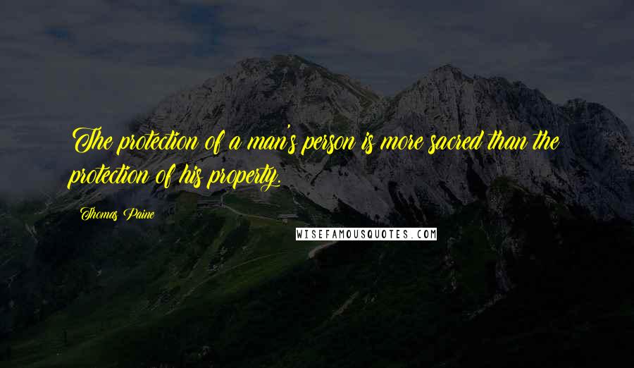 Thomas Paine Quotes: The protection of a man's person is more sacred than the protection of his property.