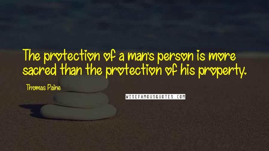 Thomas Paine Quotes: The protection of a man's person is more sacred than the protection of his property.