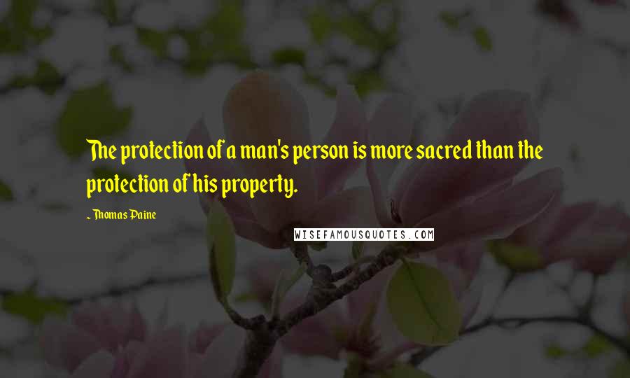 Thomas Paine Quotes: The protection of a man's person is more sacred than the protection of his property.