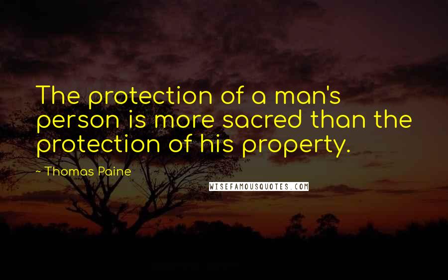 Thomas Paine Quotes: The protection of a man's person is more sacred than the protection of his property.